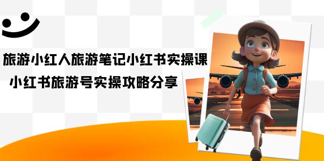 旅游小红人-旅游笔记小红书实操课，小红书旅游号实操攻略分享（8节课）网创吧-网创项目资源站-副业项目-创业项目-搞钱项目搞钱网创吧