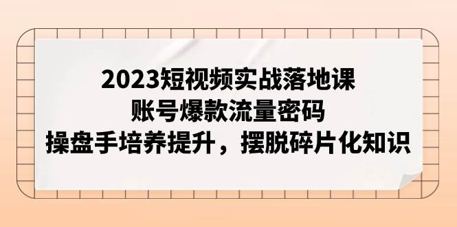 2023短视频实战落地课，账号爆款流量密码，操盘手培养提升，摆脱碎片化知识网创吧-网创项目资源站-副业项目-创业项目-搞钱项目搞钱网创吧