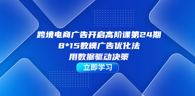 跨境电商-广告开启高阶课第24期，8*15数模广告优化法，用数据驱动决策网创吧-网创项目资源站-副业项目-创业项目-搞钱项目搞钱网创吧