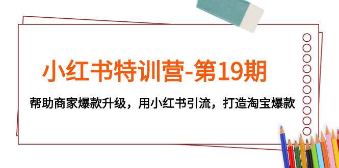 小红书特训营-第19期，帮助商家爆款升级，用小红书引流，打造淘宝爆款网创吧-网创项目资源站-副业项目-创业项目-搞钱项目搞钱网创吧