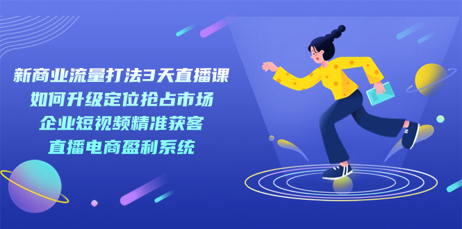 新商业-流量打法3天直播课：定位抢占市场 企业短视频获客 直播电商盈利系统网创吧-网创项目资源站-副业项目-创业项目-搞钱项目搞钱网创吧