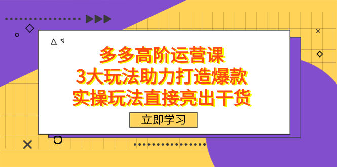 拼多多高阶·运营课，3大玩法助力打造爆款，实操玩法直接亮出干货搞钱网创吧-网创项目资源站-副业项目-创业项目-搞钱项目搞钱网创吧