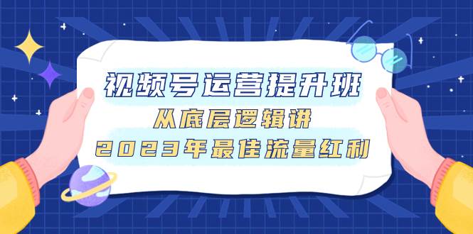 视频号运营提升班，从底层逻辑讲，2023年最佳流量红利网创吧-网创项目资源站-副业项目-创业项目-搞钱项目搞钱网创吧