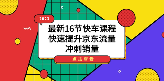 2023最新16节快车课程，快速提升京东流量，冲刺销量搞钱网创吧-网创项目资源站-副业项目-创业项目-搞钱项目搞钱网创吧