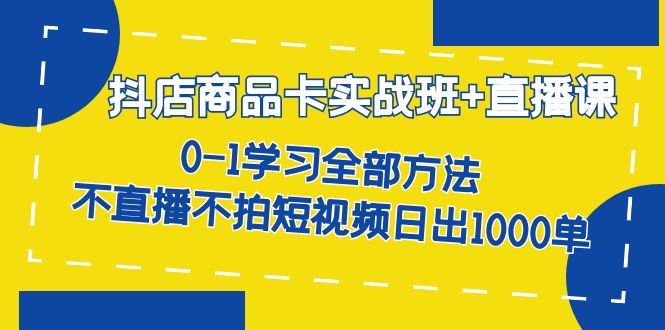 抖店商品卡实战班+直播课-8月 0-1学习全部方法 不直播不拍短视频日出1000单搞钱网创吧-网创项目资源站-副业项目-创业项目-搞钱项目搞钱网创吧