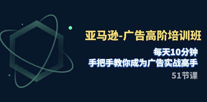 亚马逊-广告高阶培训班，每天10分钟，手把手教你成为广告实战高手（51节）搞钱网创吧-网创项目资源站-副业项目-创业项目-搞钱项目搞钱网创吧