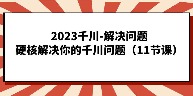 2023千川-解决问题，硬核解决你的千川问题（11节课）网创吧-网创项目资源站-副业项目-创业项目-搞钱项目搞钱网创吧