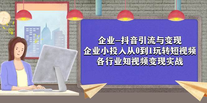 企业-抖音引流与变现：企业小投入从0到1玩转短视频  各行业知视频变现实战网创吧-网创项目资源站-副业项目-创业项目-搞钱项目搞钱网创吧