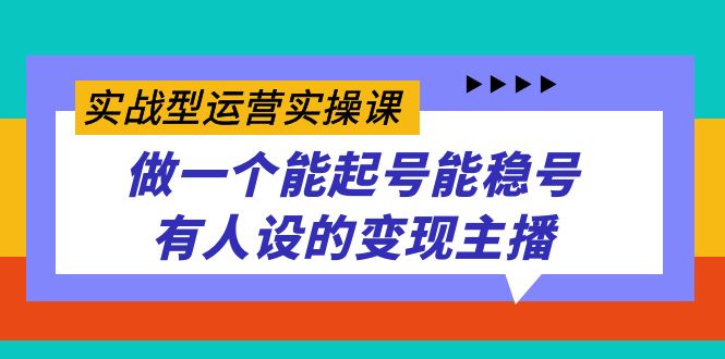 实战型运营实操课，做一个能起号能稳号有人设的变现主播搞钱网创吧-网创项目资源站-副业项目-创业项目-搞钱项目搞钱网创吧