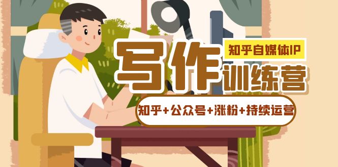 知乎-自媒体IP写作实操训练营：如何做知乎+公众号+涨粉+持续运营！搞钱网创吧-网创项目资源站-副业项目-创业项目-搞钱项目搞钱网创吧