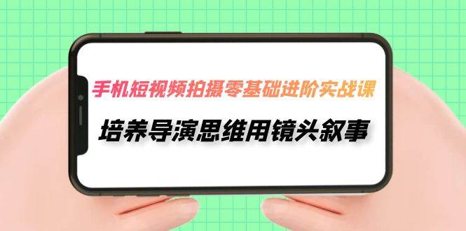 手机短视频拍摄-零基础进阶实操课，培养导演思维用镜头叙事（30节课）网创吧-网创项目资源站-副业项目-创业项目-搞钱项目搞钱网创吧