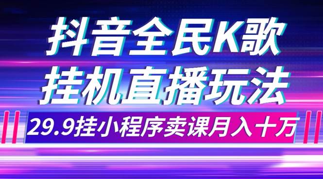 抖音全民K歌直播不露脸玩法，29.9挂小程序卖课月入10万搞钱网创吧-网创项目资源站-副业项目-创业项目-搞钱项目搞钱网创吧