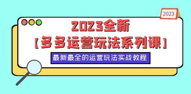 2023全新【多多运营玩法系列课】，最新最全的运营玩法，50节实战教程搞钱网创吧-网创项目资源站-副业项目-创业项目-搞钱项目搞钱网创吧