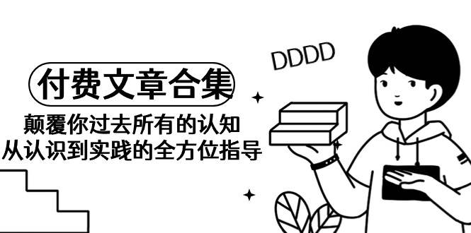 《某公众号付费文章合集》颠覆你过去所有的认知 从认识到实践的全方位指导网创吧-网创项目资源站-副业项目-创业项目-搞钱项目搞钱网创吧