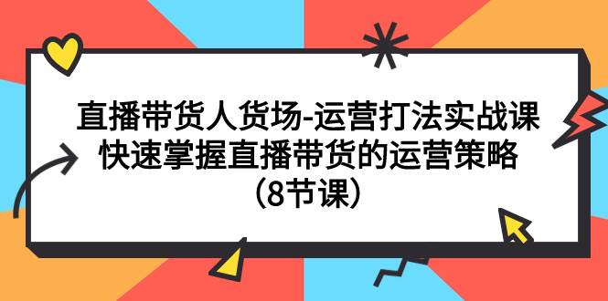 直播带货人货场-运营打法实战课：快速掌握直播带货的运营策略（8节课）搞钱网创吧-网创项目资源站-副业项目-创业项目-搞钱项目搞钱网创吧