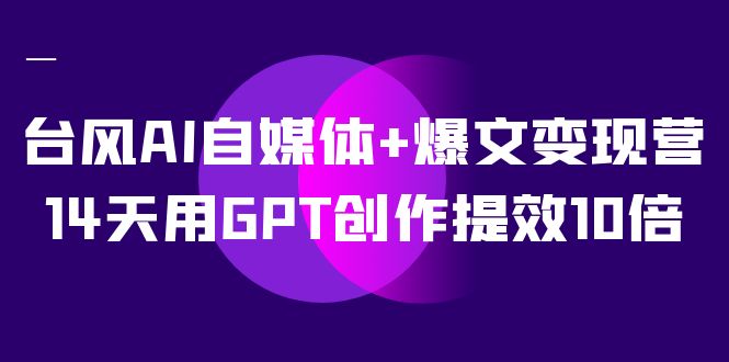 AI自媒体+爆文变现营，14天用GPT创作提效10倍（12节课）搞钱网创吧-网创项目资源站-副业项目-创业项目-搞钱项目搞钱网创吧