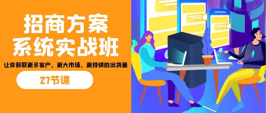 招商·方案系统实战班：让你获取更多客户，更大市场，更持续的出货量(27节)搞钱网创吧-网创项目资源站-副业项目-创业项目-搞钱项目搞钱网创吧