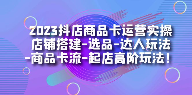 2023抖店商品卡运营实操：店铺搭建-选品-达人玩法-商品卡流-起店高阶玩玩搞钱网创吧-网创项目资源站-副业项目-创业项目-搞钱项目搞钱网创吧