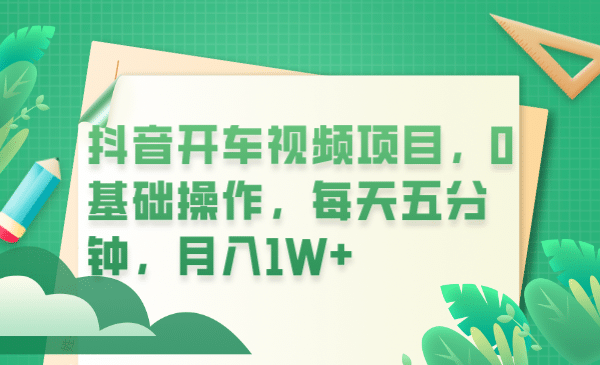 抖音开车视频项目，0基础操作，每天五分钟，月入1W+搞钱网创吧-网创项目资源站-副业项目-创业项目-搞钱项目搞钱网创吧
