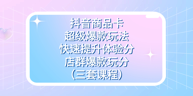 抖音商品卡-超级爆款玩法+快速提升体验分+店群爆款玩分（三套课程）网创吧-网创项目资源站-副业项目-创业项目-搞钱项目搞钱网创吧