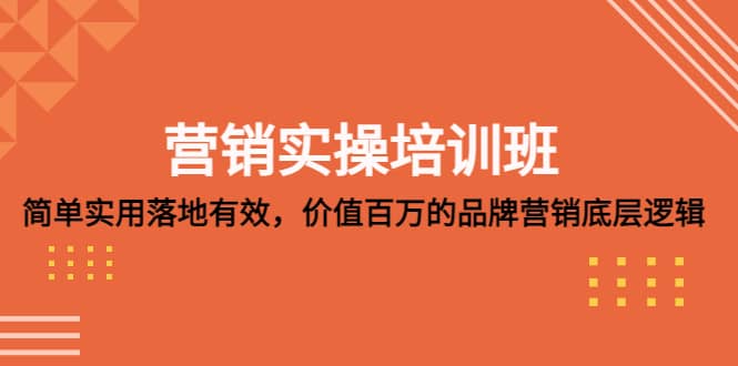 营销实操培训班：简单实用-落地有效，价值百万的品牌营销底层逻辑搞钱网创吧-网创项目资源站-副业项目-创业项目-搞钱项目搞钱网创吧
