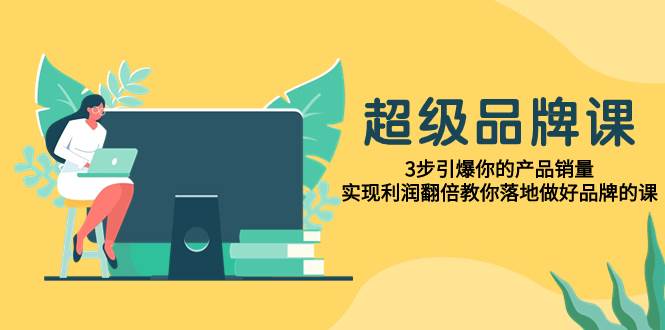 超级/品牌课，3步引爆你的产品销量，实现利润翻倍教你落地做好品牌的课网创吧-网创项目资源站-副业项目-创业项目-搞钱项目搞钱网创吧