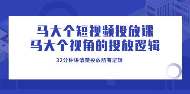 马大个短视频投放课，马大个视角的投放逻辑，32分钟讲清楚投放所有逻辑网创吧-网创项目资源站-副业项目-创业项目-搞钱项目搞钱网创吧