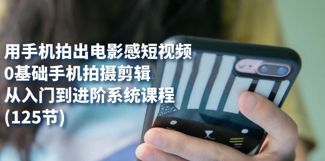 用手机拍出电影感短视频，0基础手机拍摄剪辑，从入门到进阶系统课程(125节)网创吧-网创项目资源站-副业项目-创业项目-搞钱项目搞钱网创吧