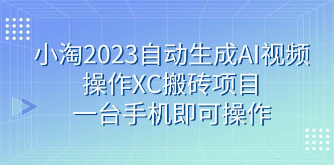 小淘2023自动生成AI视频操作XC搬砖项目，一台手机即可操作网创吧-网创项目资源站-副业项目-创业项目-搞钱项目搞钱网创吧