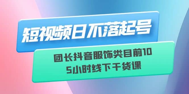 短视频日不落起号【6月11线下课】团长抖音服饰类目前10 5小时线下干货课网创吧-网创项目资源站-副业项目-创业项目-搞钱项目搞钱网创吧