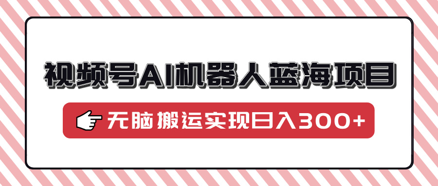 视频号AI机器人蓝海项目，操作简单适合0基础小白，无脑搬运实现日入300+搞钱网创吧-网创项目资源站-副业项目-创业项目-搞钱项目搞钱网创吧