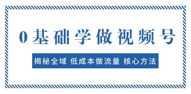 0基础学做视频号：揭秘全域 低成本做流量 核心方法  快速出爆款 轻松变现网创吧-网创项目资源站-副业项目-创业项目-搞钱项目搞钱网创吧
