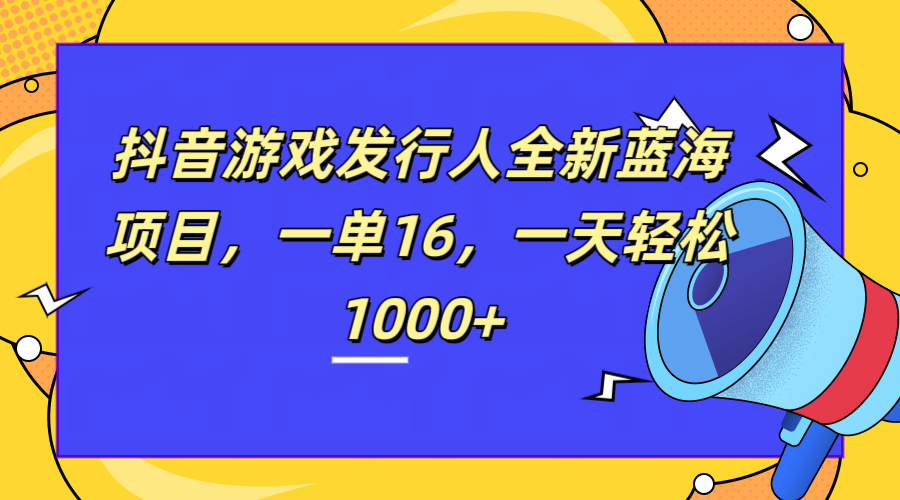全新抖音游戏发行人蓝海项目，一单16，一天轻松1000+搞钱网创吧-网创项目资源站-副业项目-创业项目-搞钱项目搞钱网创吧