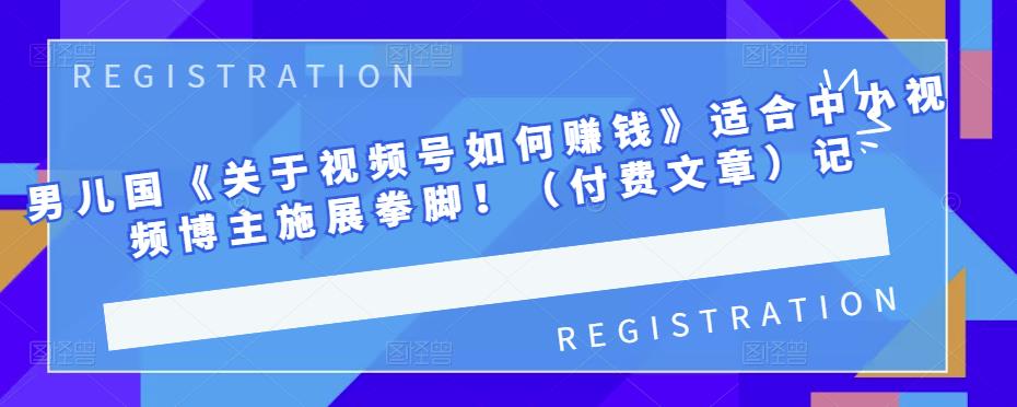 男儿国《关于视频号如何赚钱》适合中小视频博主施展拳脚！（付费文章）网创吧-网创项目资源站-副业项目-创业项目-搞钱项目搞钱网创吧
