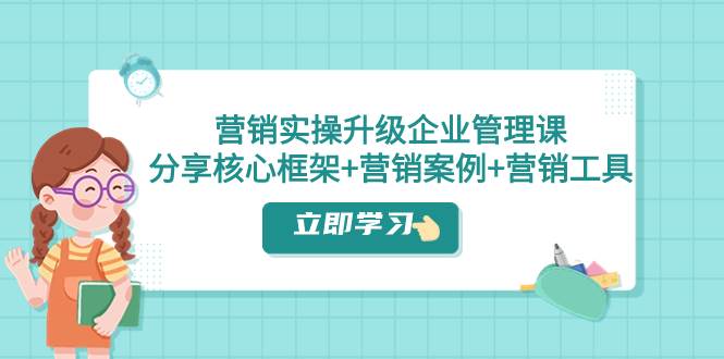 营销实操升级·企业管理课：分享核心框架+营销案例+营销工具（课程+文档）搞钱网创吧-网创项目资源站-副业项目-创业项目-搞钱项目搞钱网创吧