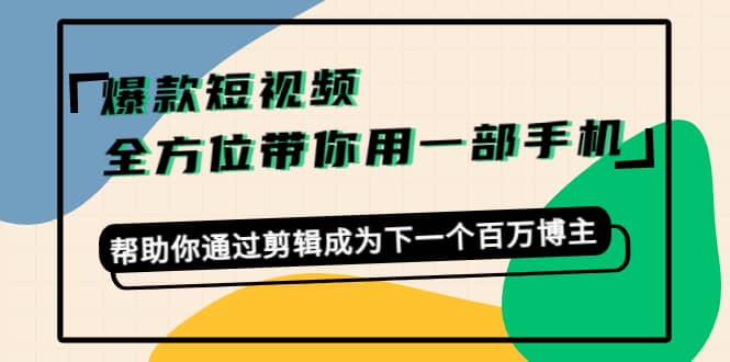 爆款短视频，全方位带你用一部手机，帮助你通过剪辑成为下一个百万博主搞钱网创吧-网创项目资源站-副业项目-创业项目-搞钱项目搞钱网创吧