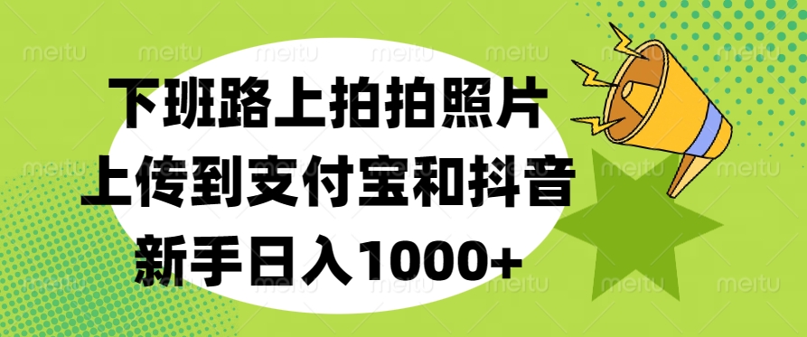 下班路上拍拍照片，上传到支付宝和抖音，新手日入1000+网创吧-网创项目资源站-副业项目-创业项目-搞钱项目搞钱网创吧
