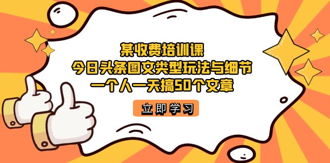 某收费培训课：今日头条账号图文玩法与细节，一个人一天搞50个文章网创吧-网创项目资源站-副业项目-创业项目-搞钱项目搞钱网创吧