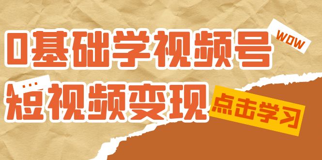 0基础学-视频号短视频变现：适合新人学习的短视频变现课（10节课）搞钱网创吧-网创项目资源站-副业项目-创业项目-搞钱项目搞钱网创吧