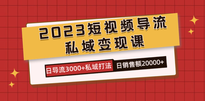 2023短视频导流·私域变现课，日导流3000+私域打法  日销售额2w+网创吧-网创项目资源站-副业项目-创业项目-搞钱项目搞钱网创吧