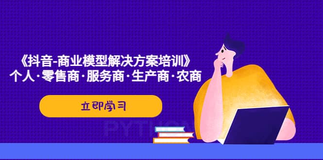 《抖音-商业-模型解决·方案培训》个人·零售商·服务商·生产商·农商网创吧-网创项目资源站-副业项目-创业项目-搞钱项目搞钱网创吧