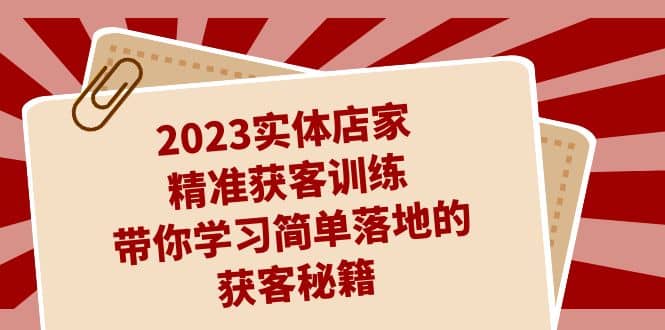 2023实体店家精准获客训练，带你学习简单落地的获客秘籍（27节课）搞钱网创吧-网创项目资源站-副业项目-创业项目-搞钱项目搞钱网创吧