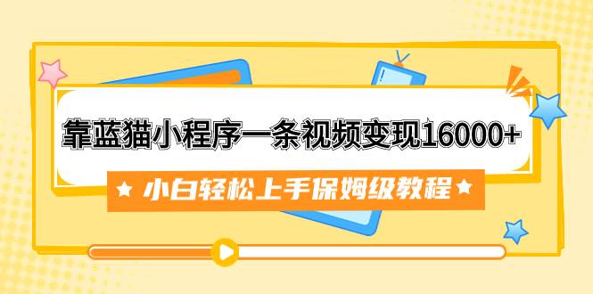 靠蓝猫小程序一条视频变现16000+小白轻松上手保姆级教程（附166G资料素材）网创吧-网创项目资源站-副业项目-创业项目-搞钱项目搞钱网创吧