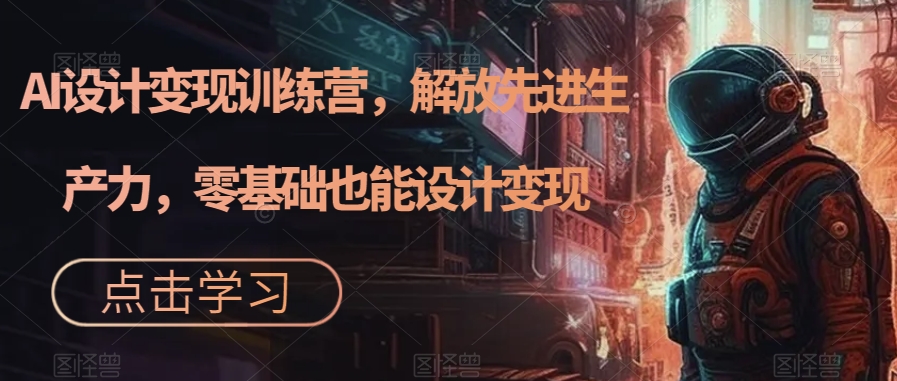 AI设计变现特训营，解放先进生产力，0基础也能设计变现（22节完结）搞钱网创吧-网创项目资源站-副业项目-创业项目-搞钱项目搞钱网创吧