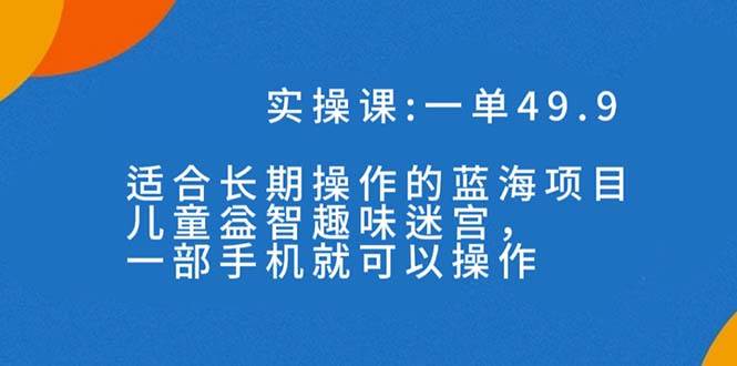 一单49.9长期蓝海项目，儿童益智趣味迷宫，一部网创吧-网创项目资源站-副业项目-创业项目-搞钱项目搞钱网创吧