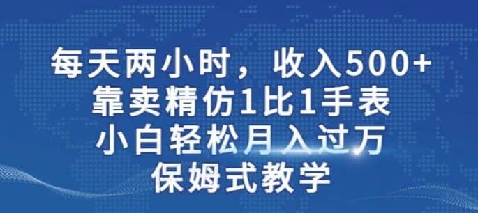 两小时，收入500+，靠卖精仿1比1手表，小白轻松月入过万！保姆式教学网创吧-网创项目资源站-副业项目-创业项目-搞钱项目搞钱网创吧