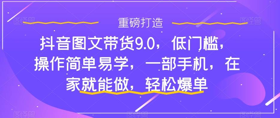 抖音图文带货9.0，低门槛，操作简单易学，一部手机，在家就能做，轻松爆单网创吧-网创项目资源站-副业项目-创业项目-搞钱项目搞钱网创吧