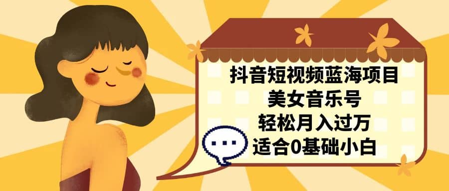 抖音短视频蓝海项目，美女音乐号，轻松月入过万 适合小白（教程+100G素材）网创吧-网创项目资源站-副业项目-创业项目-搞钱项目搞钱网创吧