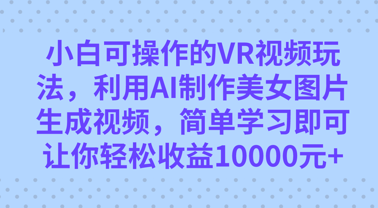 小白可操作的VR视频玩法，利用AI制作美女图片生成视频，你轻松收益10000+网创吧-网创项目资源站-副业项目-创业项目-搞钱项目搞钱网创吧