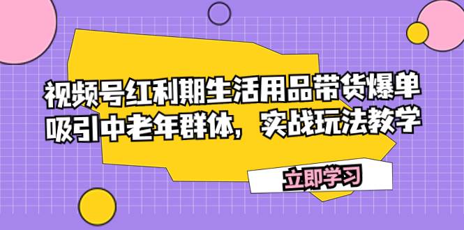 视频号红利期生活用品带货爆单，吸引中老年群体，实战玩法教学网创吧-网创项目资源站-副业项目-创业项目-搞钱项目搞钱网创吧